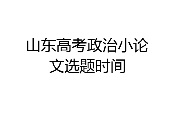 山东高考政治小论文选题时间