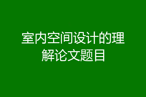 室内空间设计的理解论文题目