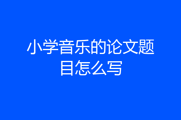 小学音乐的论文题目怎么写