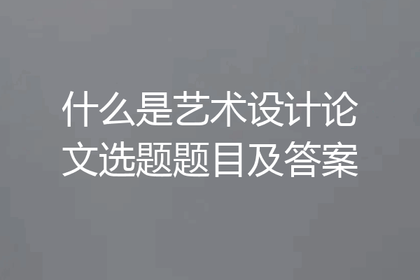 什么是艺术设计论文选题题目及答案