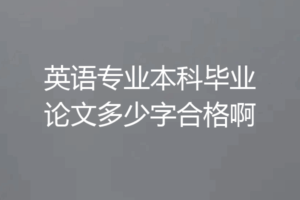 英语专业本科毕业论文多少字合格啊