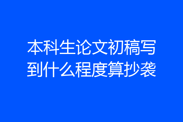本科生论文初稿写到什么程度算抄袭