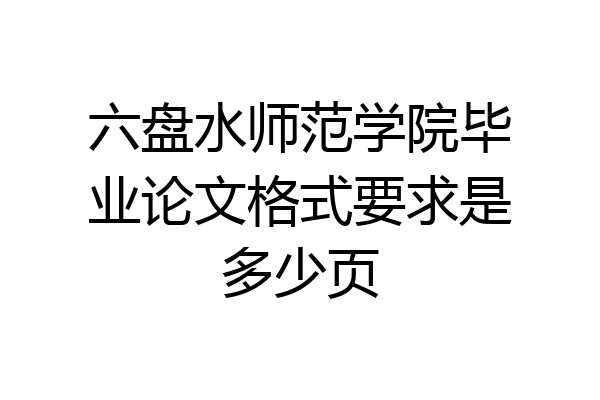 六盘水师范学院毕业论文格式要求是多少页