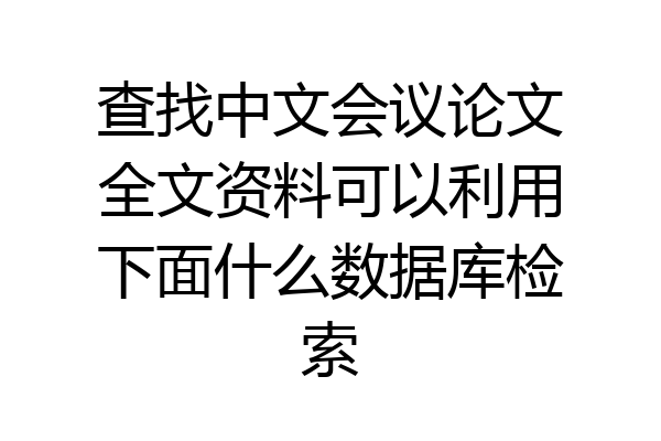 查找中文会议论文全文资料可以利用下面什么数据库检索