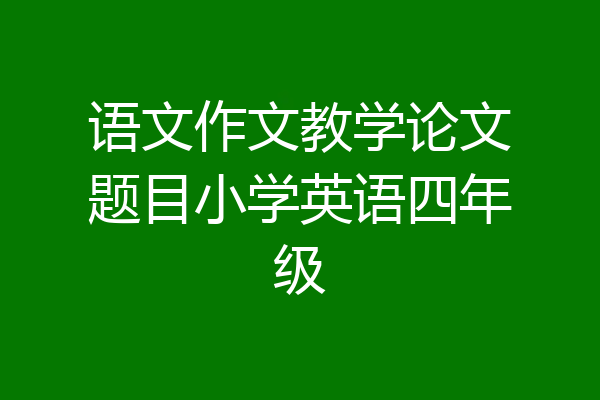 语文作文教学论文题目小学英语四年级