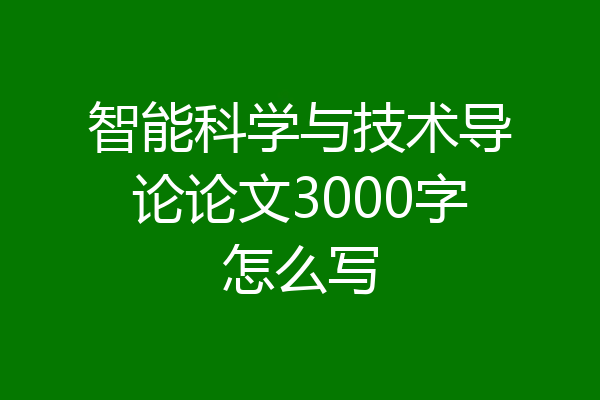 智能科学与技术导论论文3000字怎么写