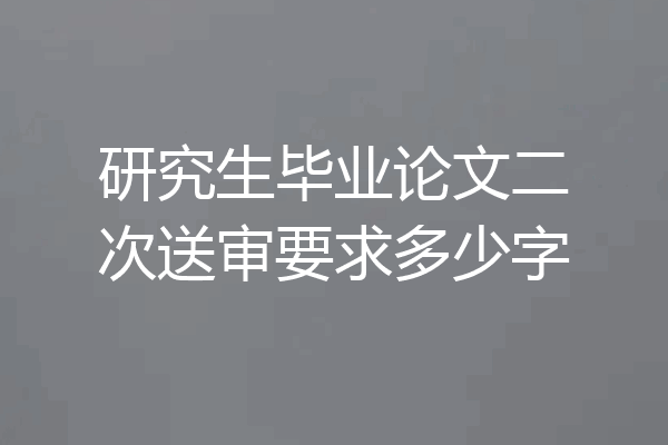 研究生毕业论文二次送审要求多少字