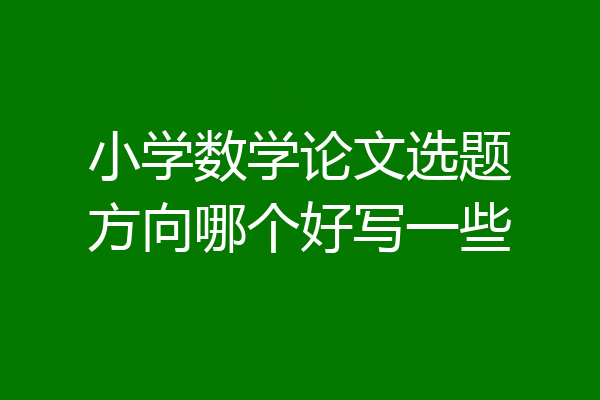 小学数学论文选题方向哪个好写一些