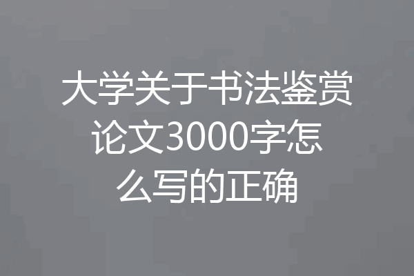大学关于书法鉴赏论文3000字怎么写的正确