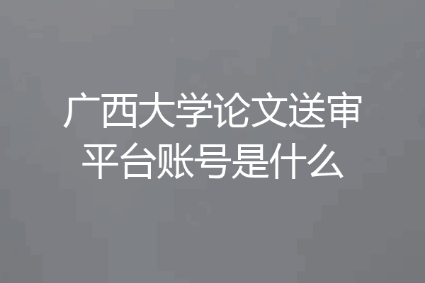 广西大学论文送审平台账号是什么