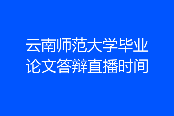 云南师范大学毕业论文答辩直播时间