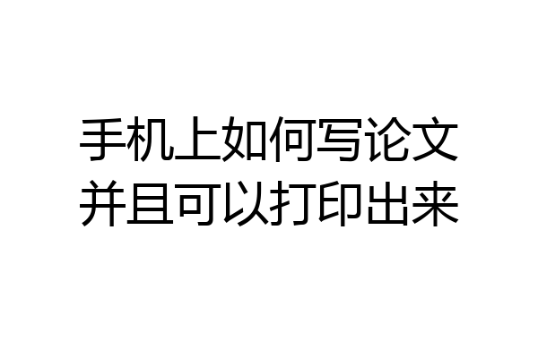 手机上如何写论文并且可以打印出来