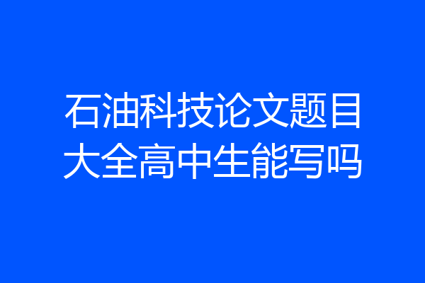 石油科技论文题目大全高中生能写吗
