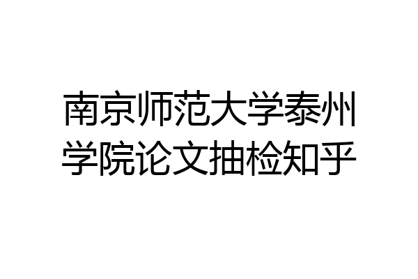 南京师范大学泰州学院论文抽检知乎