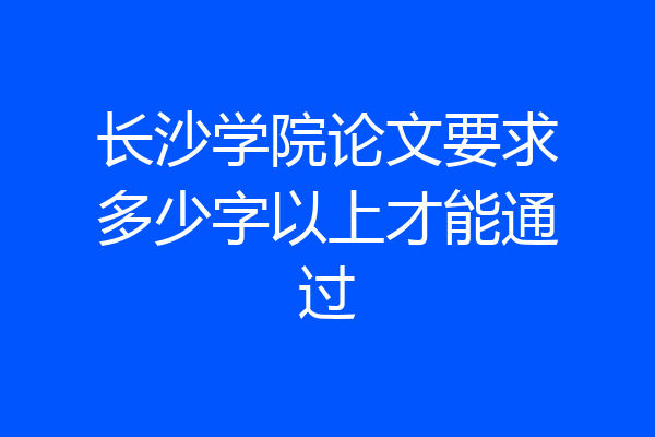 长沙学院论文要求多少字以上才能通过