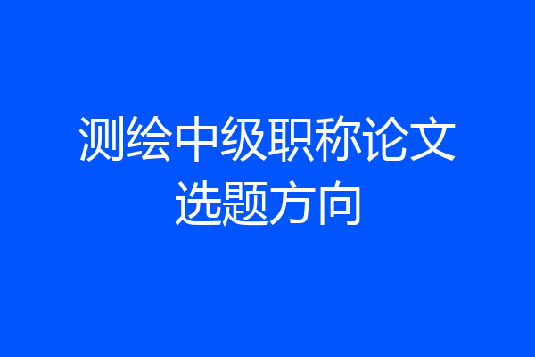 测绘中级职称论文选题方向