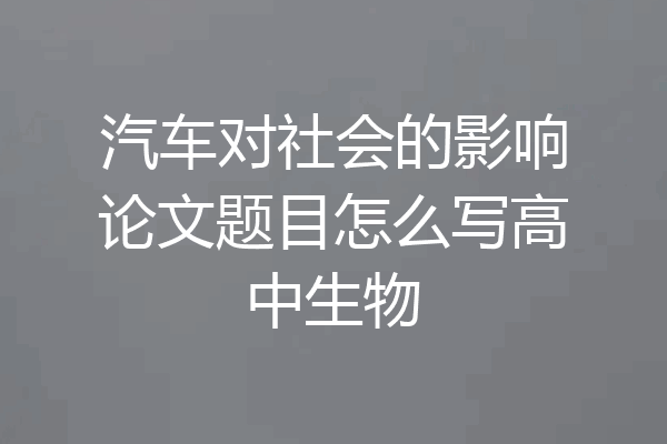 汽车对社会的影响论文题目怎么写高中生物