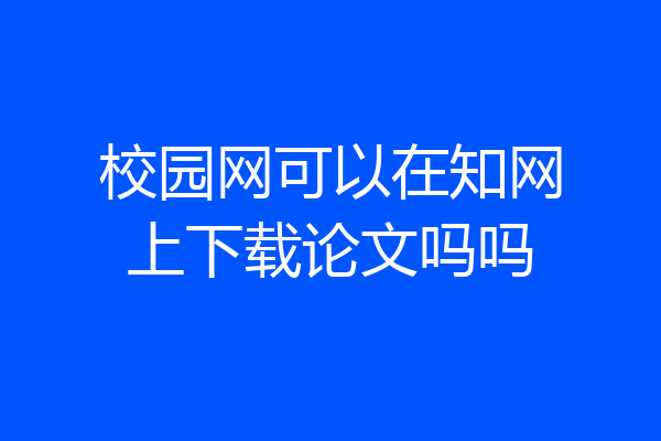 校园网可以在知网上下载论文吗吗