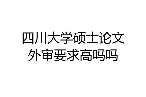 四川大学硕士论文外审要求高吗吗