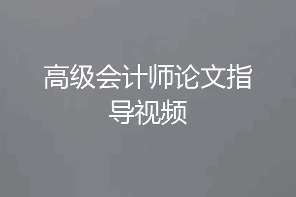 高级会计师论文指导视频
