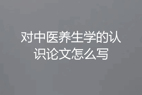 对中医养生学的认识论文怎么写