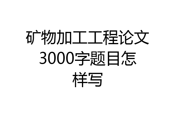 矿物加工工程论文3000字题目怎样写