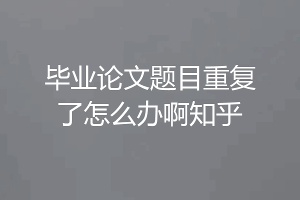 毕业论文题目重复了怎么办啊知乎