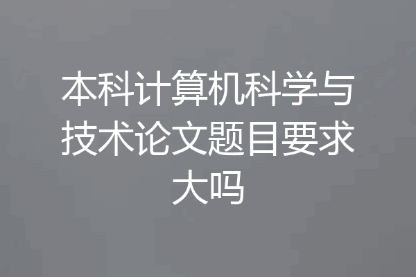 本科计算机科学与技术论文题目要求大吗