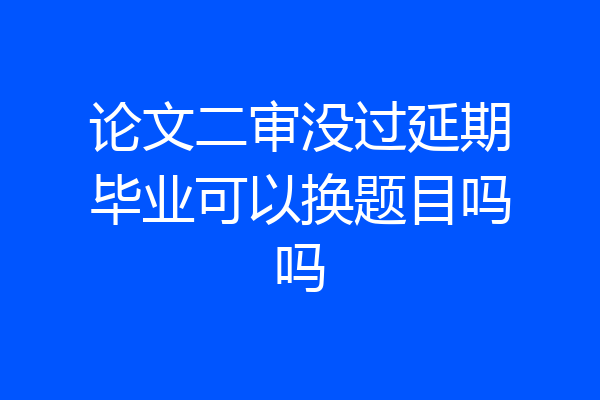 论文二审没过延期毕业可以换题目吗吗