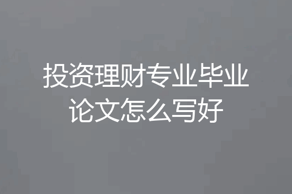 投资理财专业毕业论文怎么写好