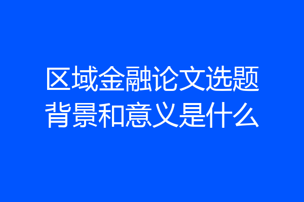 区域金融论文选题背景和意义是什么