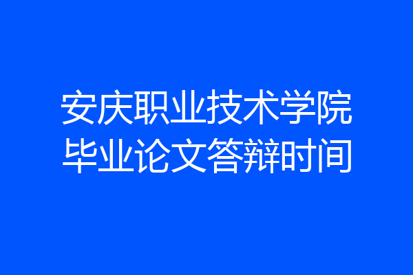安庆职业技术学院毕业论文答辩时间