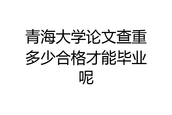 青海大学论文查重多少合格才能毕业呢
