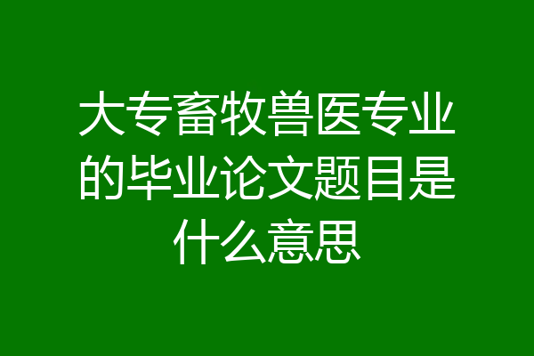 大专畜牧兽医专业的毕业论文题目是什么意思