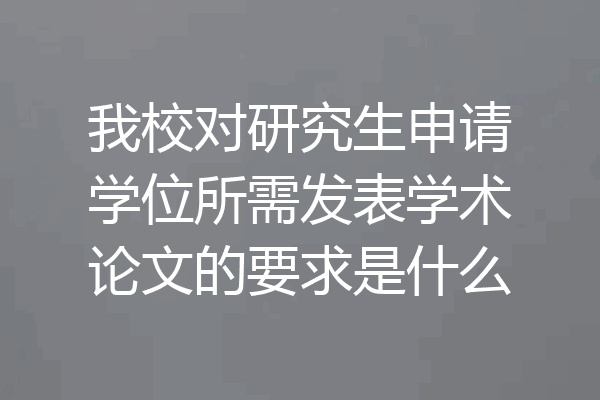 我校对研究生申请学位所需发表学术论文的要求是什么