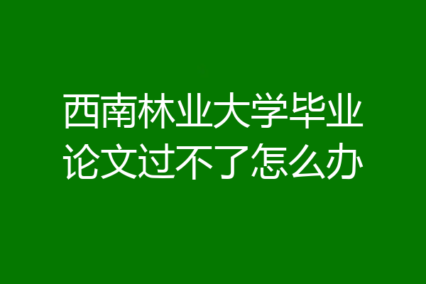 西南林业大学毕业论文过不了怎么办