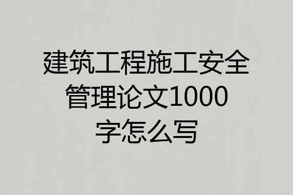 建筑工程施工安全管理论文1000字怎么写