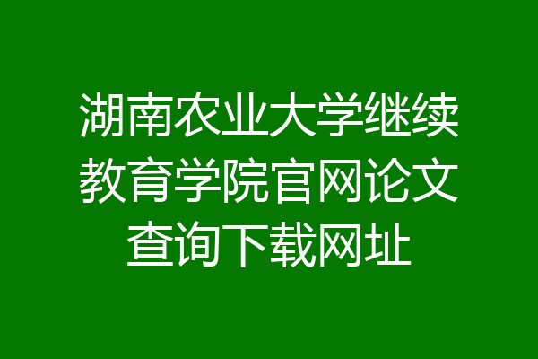 湖南农业大学继续教育学院官网论文查询下载网址