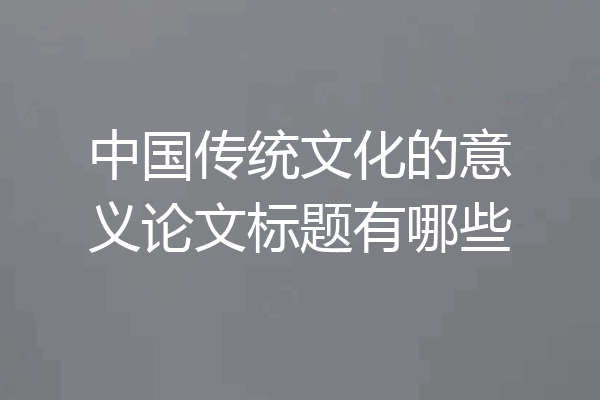 中国传统文化的意义论文标题有哪些