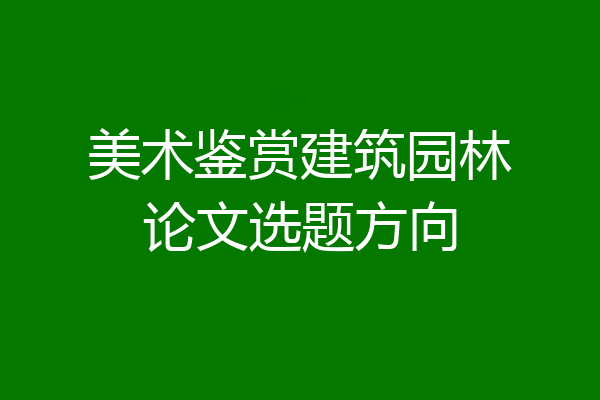美术鉴赏建筑园林论文选题方向