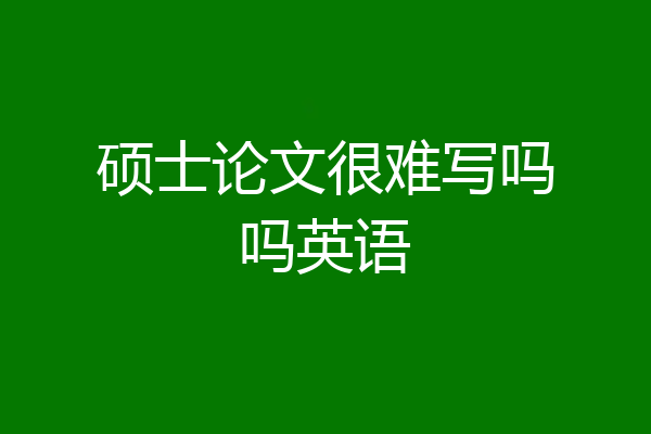 硕士论文很难写吗吗英语