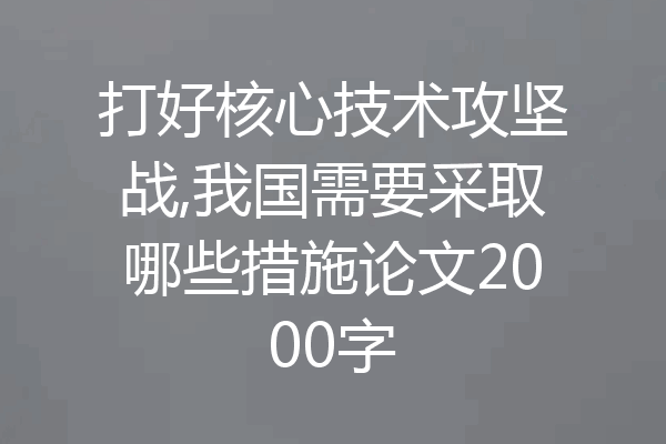 打好核心技术攻坚战,我国需要采取哪些措施论文2000字