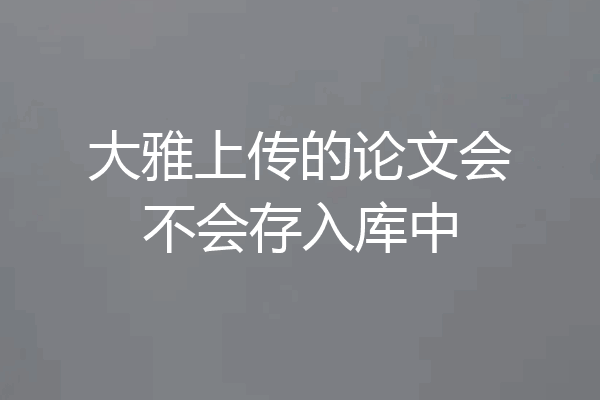 大雅上传的论文会不会存入库中