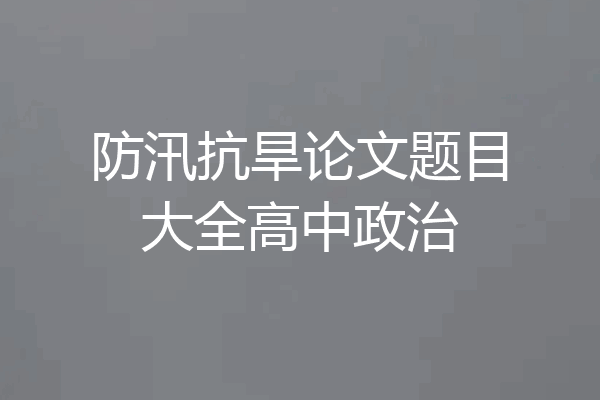 防汛抗旱论文题目大全高中政治