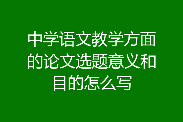 中学语文教学方面的论文选题意义和目的怎么写