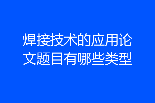 焊接技术的应用论文题目有哪些类型