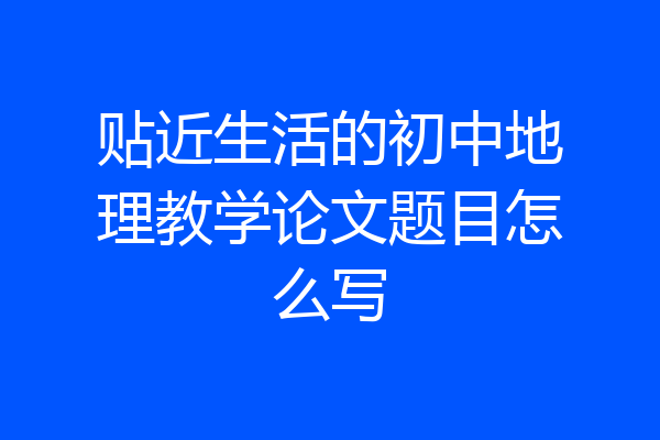 贴近生活的初中地理教学论文题目怎么写