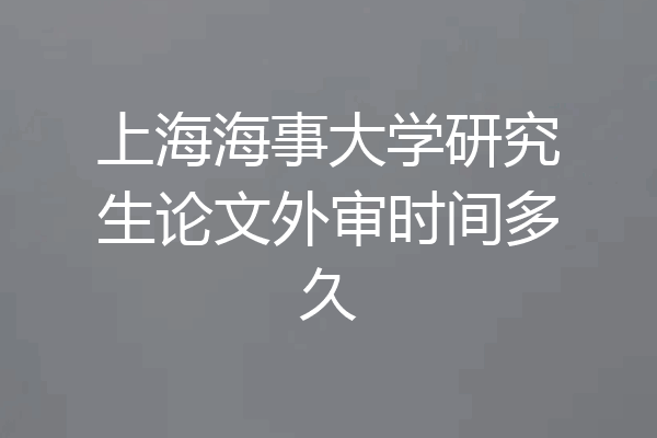 上海海事大学研究生论文外审时间多久