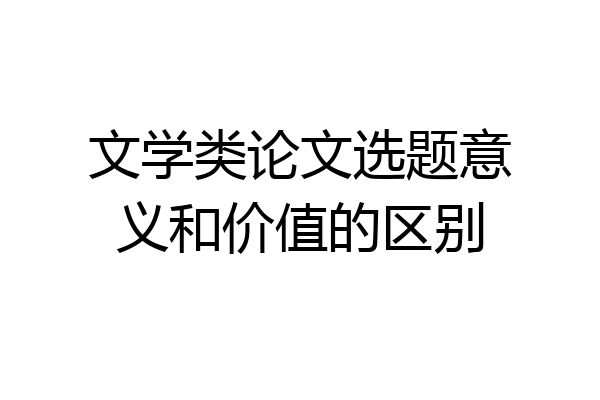 文学类论文选题意义和价值的区别