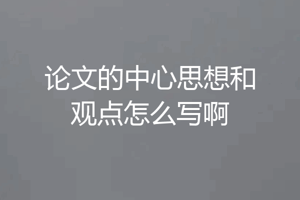 论文的中心思想和观点怎么写啊